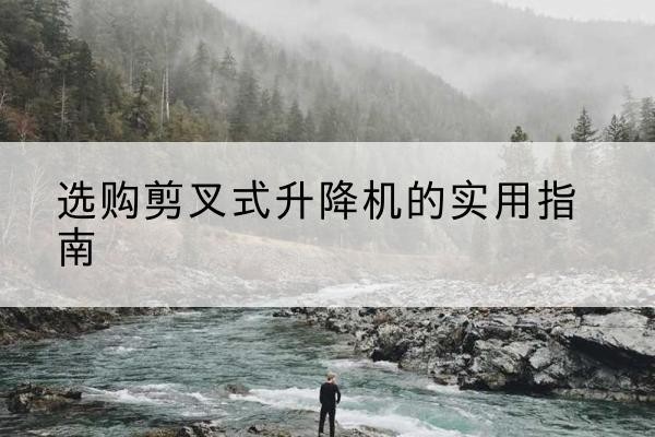 八公山剪叉式升降机怎么选-选购剪叉式升降机的实用指南