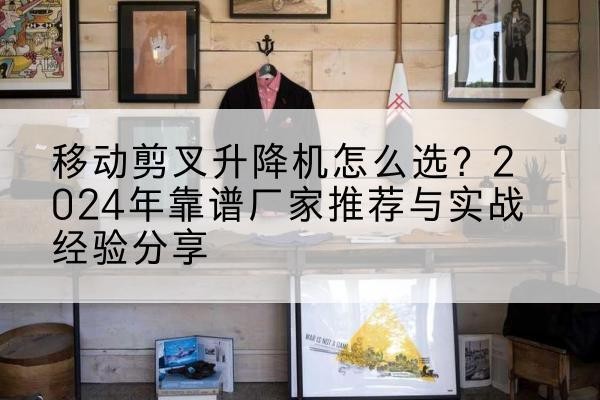 八公山升降平台厂家推荐-移动剪叉升降机怎么选？2024年靠谱厂家推荐与实战经验分享