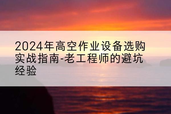 八公山高空作业升降机厂家推荐-2024年高空作业设备选购实战指南-老工程师的避坑经验