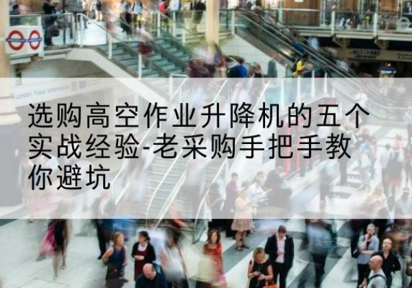 八公山高空作业升降机厂家-选购高空作业升降机的五个实战经验-老采购手把手教你避坑