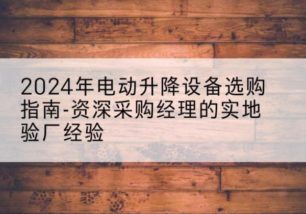 八公山电动剪叉升降平台厂家-2024年电动升降设备选购指南-资深采购经理的实地验厂经验