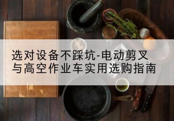 八公山电动剪叉升降平台怎么选-选对设备不踩坑-电动剪叉与高空作业车实用选购指南