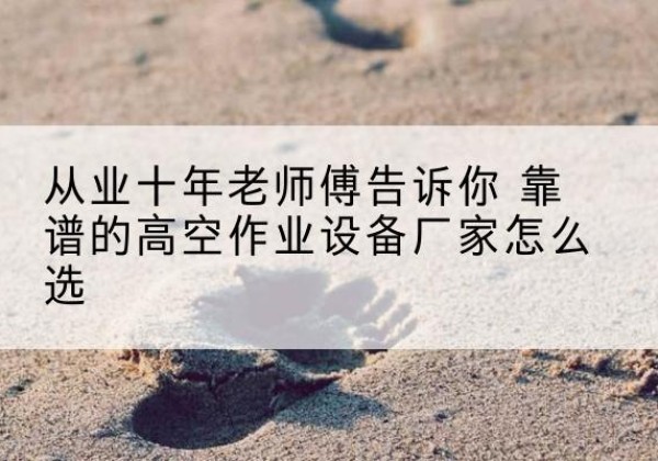 八公山高空作业升降机厂家推荐-从业十年老师傅告诉你 靠谱的高空作业设备厂家怎么选