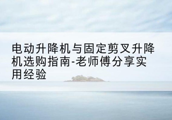 八公山电动升降机怎么选-电动升降机与固定剪叉升降机选购指南-老师傅分享实用经验