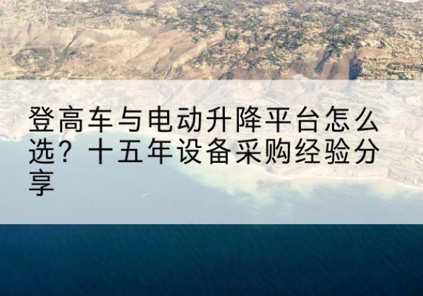 八公山登高车厂家厂家-登高车与电动升降平台怎么选？十五年设备采购经验分享