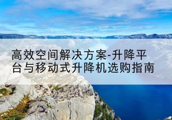 八公山升降平台厂家-*空间解决方案-升降平台与移动式升降机选购指南