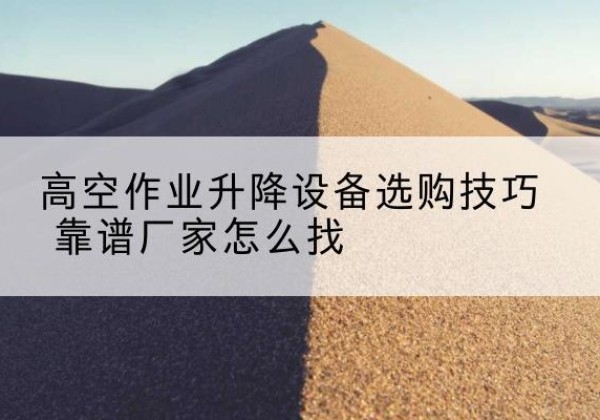 八公山电动升降平台厂家推荐-高空作业升降设备选购技巧 靠谱厂家怎么找