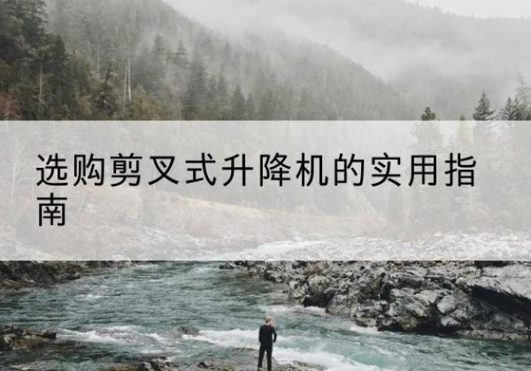 八公山剪叉式升降机怎么选-选购剪叉式升降机的实用指南