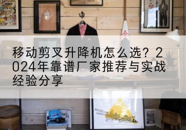 八公山升降平台厂家推荐-移动剪叉升降机怎么选？2024年靠谱厂家推荐与实战经验分享