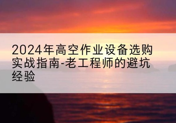 八公山高空作业升降机厂家推荐-2024年高空作业设备选购实战指南-老工程师的避坑经验
