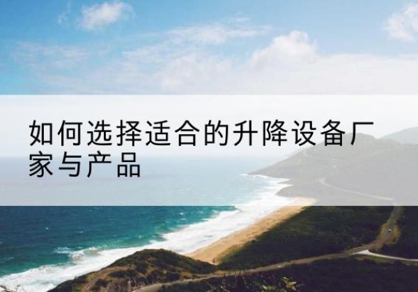 八公山电动升降平台厂家-如何选择适合的升降设备厂家与产品