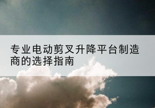 八公山电动剪叉升降平台厂家-专业电动剪叉升降平台制造商的选择指南